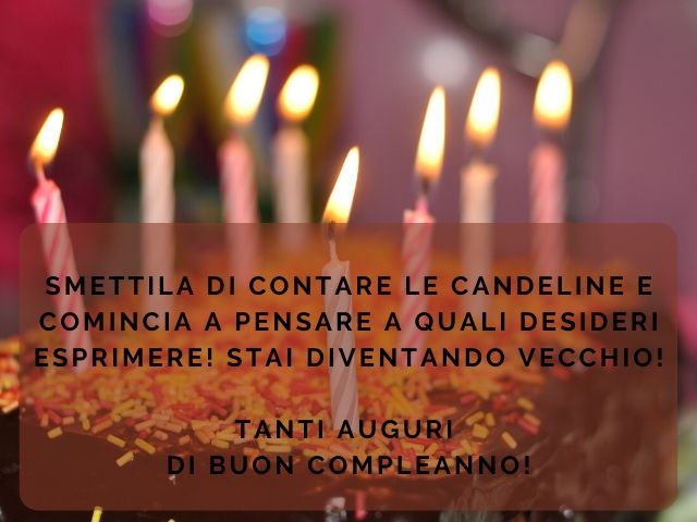 Smettila di contare le candeline e comincia a pensare a quali desideri esprimere! Stai diventando vecchio!Tanti auguri di buon compleanno!