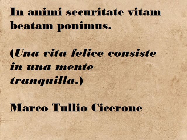 In animi securitate vitam beatam ponimus. (Una vita felice consiste in una mente tranquilla.) (Marco Tullio Cicerone)