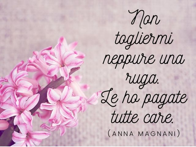 Non togliermi neppure una ruga. Le ho pagate tutte care.(Anna Magnani)