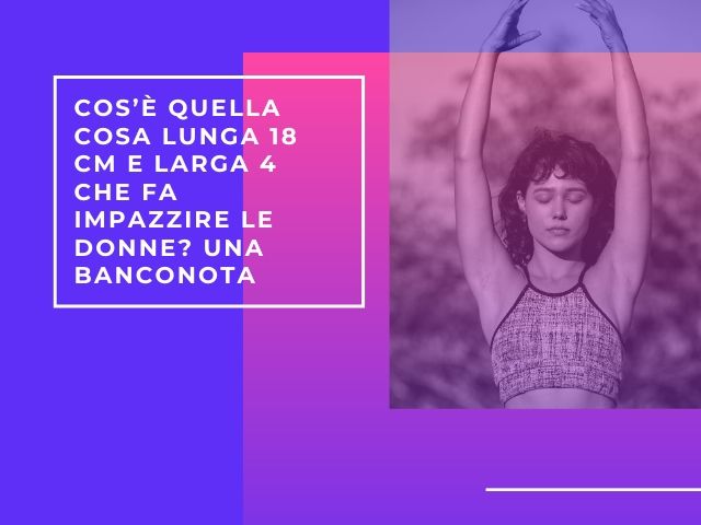 Cos’è quella cosa lunga 18 cm e larga 4 che fa impazzire le donne? Una banconota.