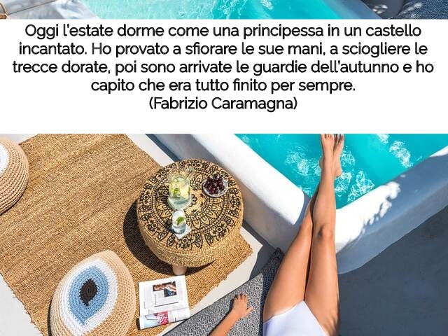 Oggi l’estate dorme come una principessa in un castello incantato. Ho provato a sfiorare le sue mani, a sciogliere le trecce dorate, poi sono arrivate le guardie dell’autunno e ho capito che era tutto finito per sempre.(Fabrizio Caramagna)