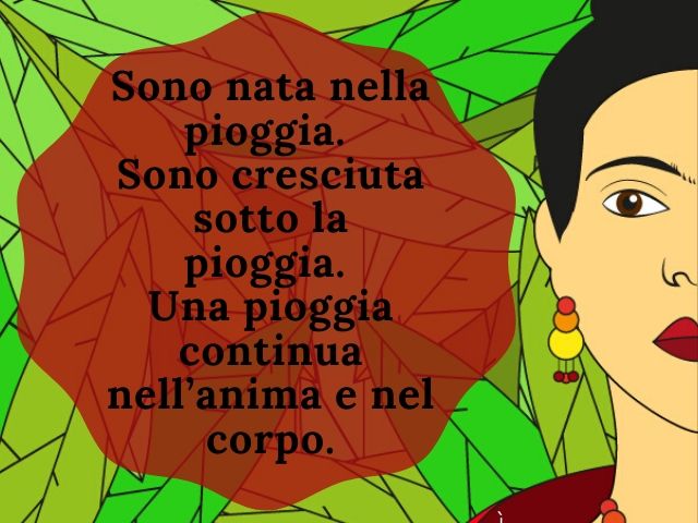 Sono nata nella pioggia. Sono cresciuta sotto la pioggia. Una pioggia continua nell'anima e nel corpo.(Frida Kahlo)