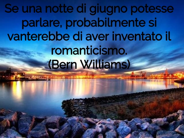 Se una notte di giugno potesse parlare, probabilmente si vanterebbe di aver inventato il romanticismo.(Bern Williams)