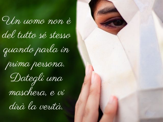 Un uomo non è del tutto sé stesso quando parla in prima persona. Dategli una maschera, e vi dirà la verità.