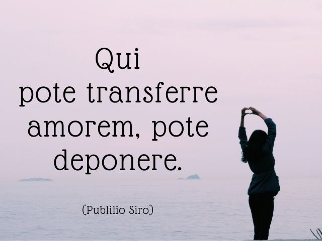 Qui pote transferre amorem, pote deponere.(Chi può passare da un amore all’altro, può facilmente abbandonarlo.)(Publilio Siro)