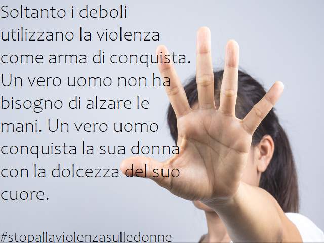 Soltanto i deboli usano la violenza come arma di conquista. Un vero uomo non ha bisogno di alzare le mani. Un vero uomo conquista la sua donna con la dolcezza del suo cuore.#stopallaviolenzasulledonne
