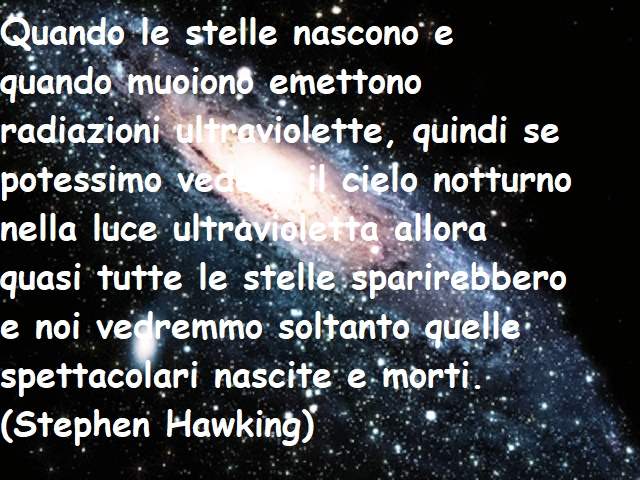 Quando le stelle nascono e quando muoiono emettono radiazioni ultraviolette, quindi se potessimo vedere il cielo notturno nella luce ultravioletta allora quasi tutte le stelle sparirebbero e noi vedremmo soltanto quelle spettacolari nascite e morti.(Steph