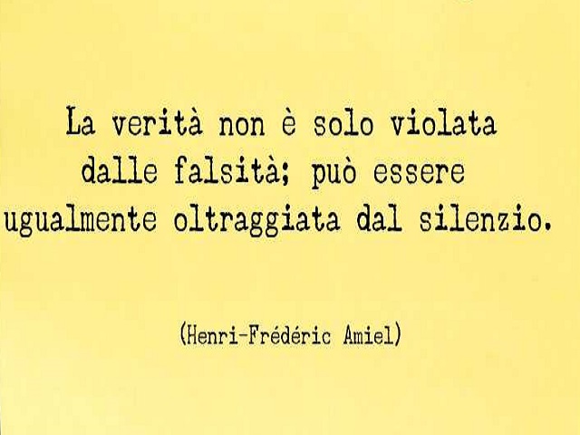 La verità non è solo violata dalle falsità; può essere ugualmente oltraggiata dal silenzio. (Henri-Friederic Amiel)