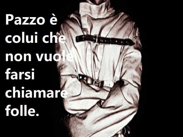 Pazzo è colui che non vuole farsi chiamare folle.