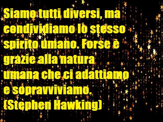 Siamo tutti diversi, ma condividiamo lo stesso spirito umano. Forse è grazie alla natura umana che ci adattiamo e sopravviviamo.(Stephen Hawking)