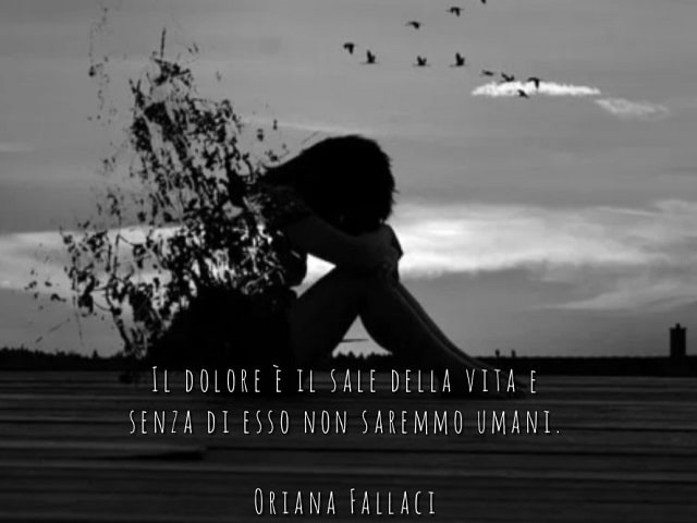 Il dolore è il sale della vita e senza di esso non saremmo umani.(Oriana Fallaci)