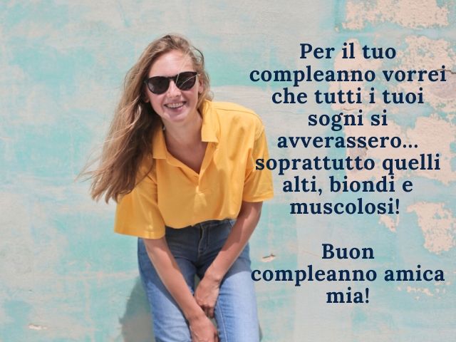 Per il tuo compleanno vorrei che tutti i tuoi sogni si avverassero... Soprattutto quelli alti, biondi e muscolosi!Buon compleanno amica mia!