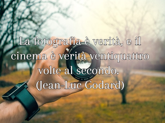 La fotografia è verità, e il cinema è verità ventiquattro volte al secondo.(Jean-Luc Godard)