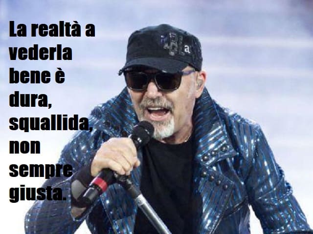 La realtà a vederla bene è dura, squallida, non sempre giusta.(da "La versione di Vasco)
