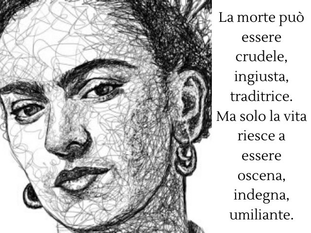 La morte può essere crudele, ingiusta, traditrice. Ma solo la vita riesce a essere oscena, indegna, umiliante.(Frida Kahlo)
