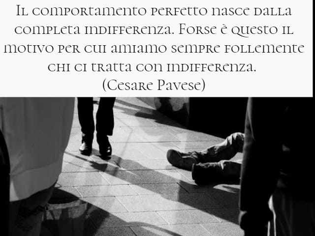 Il comportamento perfetto nasce dalla completa indifferenza. Forse è questo il motivo per cui amiamo sempre follemente chi ci tratta con indifferenza.(Cesare Pavese)