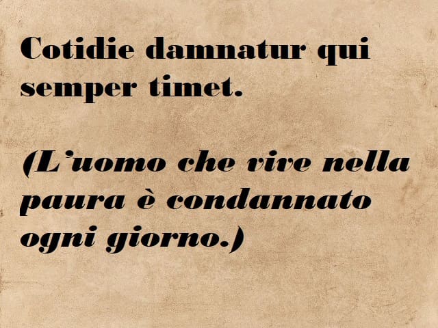 Cotidie damnatur qui semper timet. (L'uomo che vive nella paura è condannato ogni giorno.)