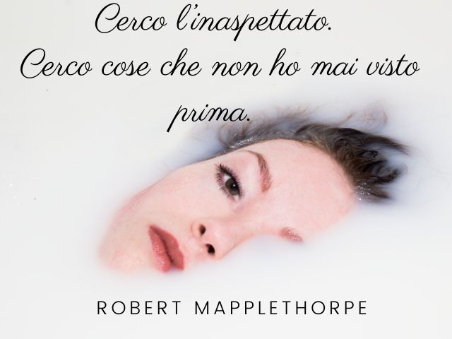 Cerco l’inaspettato. Cerco cose che non ho mai visto prima.(Robert Mapplethorpe)