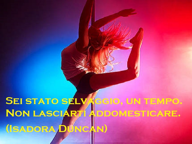 Sei stato selvaggio, un tempo. Non lasciarti addomesticare. (Isadora Duncan)