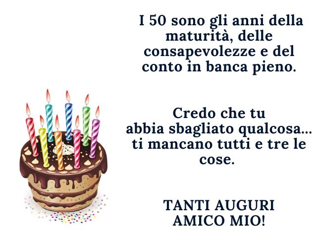 I 50 sono gli anni della maturità, delle consapevolezze e del conto in banca pieno.Credo che tu abbia sbagliato qualcosa, ti mancano tutte e tre le cose.Tanti auguri amico mio!