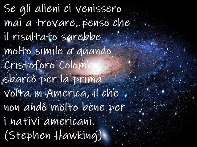 Se gli alieni ci venissero mai a trovare, penso che il risultato sarebbe molto simile a quando Cristoforo Colombo sbarcò per la prima volta in America, il che non andò molto bene per i nativi americani.(Stephen Hawking)