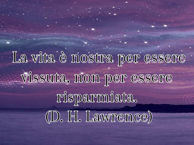 La vita è nostra per essere vissuta, non per essere risparmiata.(D. H. Lawrence)