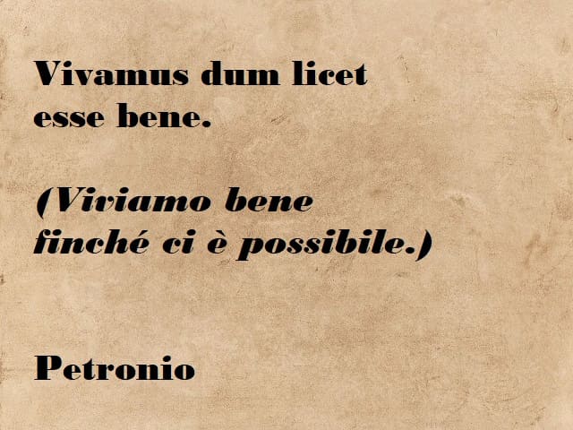 Vivamus dum licet esse bene. (Viviamo bene finché ci è possibile) (Petronio)