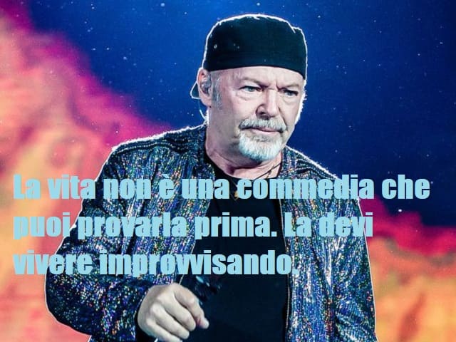 La vita non è una commedia che puoi provarla prima. La devi vivere improvvisando.(da "La versione di Vasco")