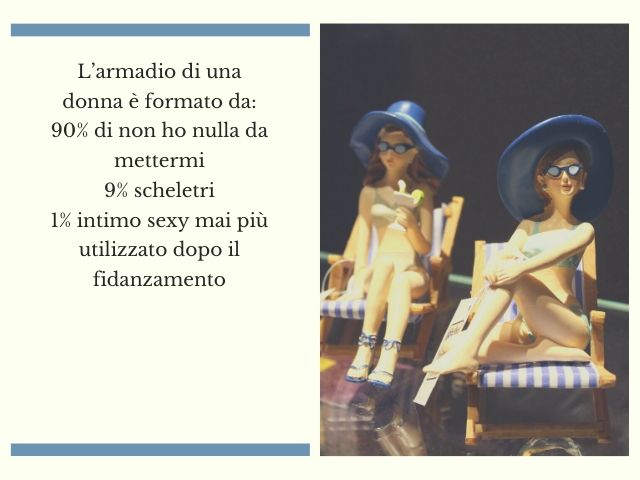L’armadio di una donna è formato da:90% non ho nulla da mettermi9% scheletri1% intimo sexy mai più utilizzato dopo il fidanzamento