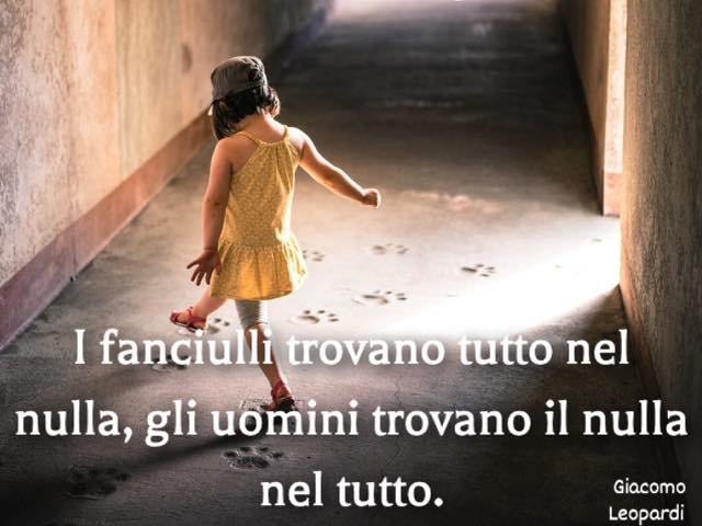 I fanciulli trovano tutto nel nulla, gli uomini trovano il nulla nel tutto. (Giacomo Leopardi)