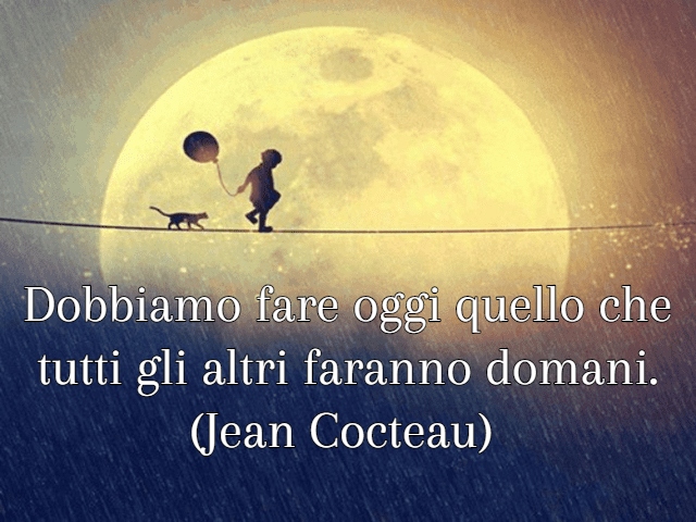 Dobbiamo fare oggi quello che tutti gli altri faranno domani. (Jean Cocteau)