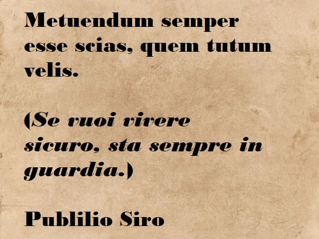 Metuendum semper esse scias, quem tutum velis. (Se vuoi vivere sicuro, sta sempre in guardia.) (Publilio Siro)