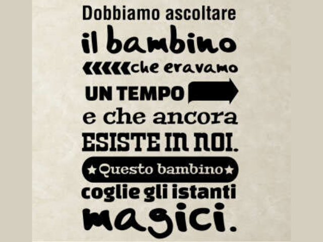 Dobbiamo ascoltare il bambino che eravamo un tempo e che ancora esiste in noi. Questo bimbo coglie gli istanti magici.