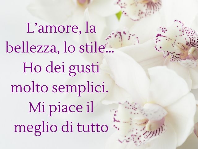 L’amore, la bellezza, lo stile… Ho dei gusti molto semplici. Mi piace il meglio di tutto.