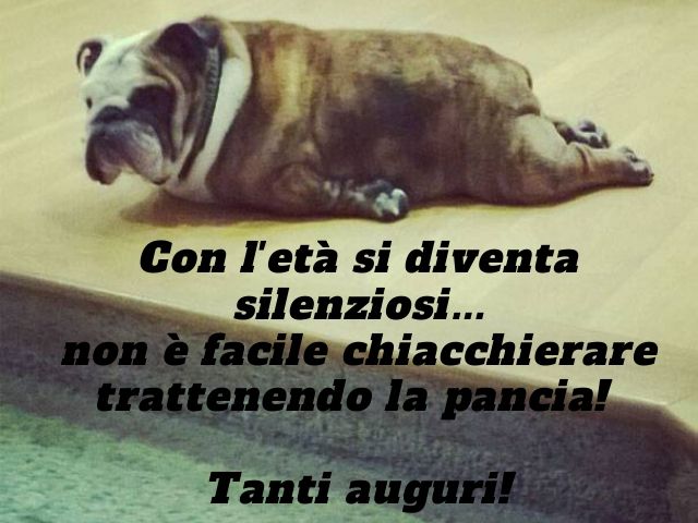 Con l'età si diventa silenziosi... non è facile chiacchierare trattenendo la pancia!Tanti auguri!
