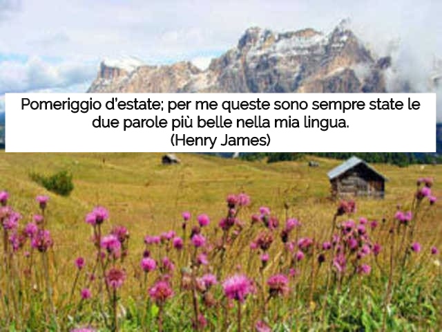 Pomeriggio d’estate; per me queste sono sempre state le due parole più belle nella mia lingua.(Henry James)
