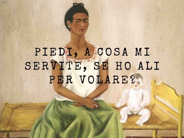 Piedi, a cosa mi servite, se ho ali per volare?(Frida Kahlo)
