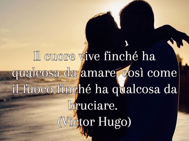 Il cuore vive finché ha qualcosa da amare, così come il fuoco finché ha qualcosa da bruciare.(Victor Hugo)