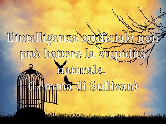 L’intelligenza artificiale non può battere la stupidità naturale.(Lemma di Sullivan)