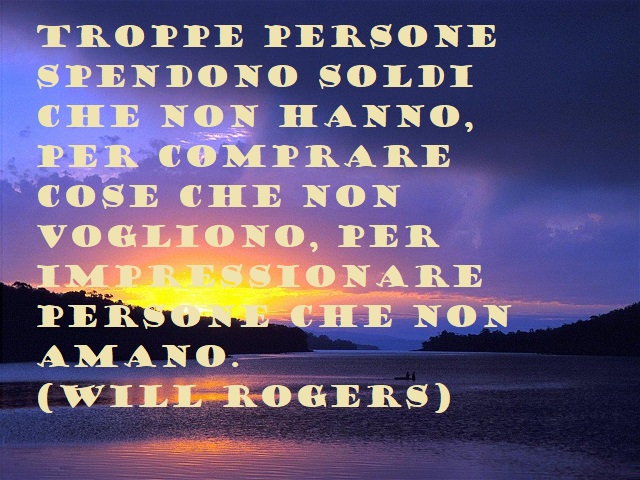 Troppe persone spendono soldi che non hanno per comprare cose che non vogliono, per impressionare persone che non amano. (Will Rogers)