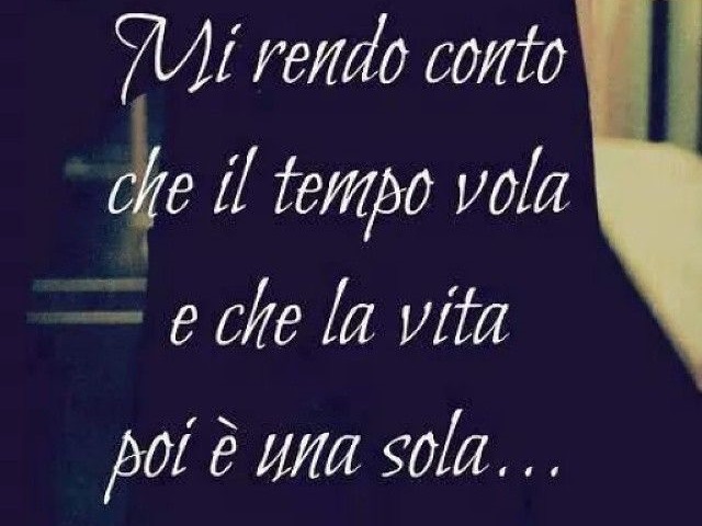 Mi rendo conto che il tempo vola e che la vita poi è una sola...(da "Stupendo")