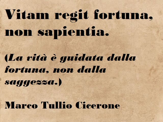 Vitam regit fortuna, non sapientia. (La vita è guidata dalla fortuna, non dalla saggezza.) (Marco Tullio Cicerone)
