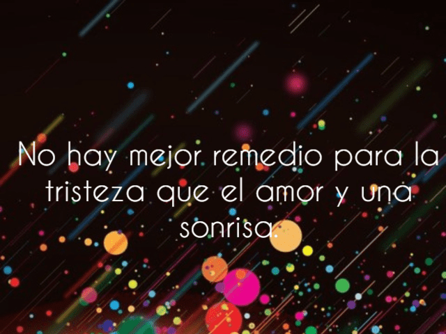 No hay mejor remedio para la tristeza que el amor y una sonrisa.(Non c’è rimedio migliore per la tristezza dell’amore e del sorriso).