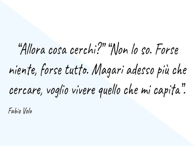 “Allora cosa cerchi?” “Non lo so. Forse niente, forse tutto. Magari adesso più che cercare, voglio vivere quello che mi capita”.(Fabio Volo)