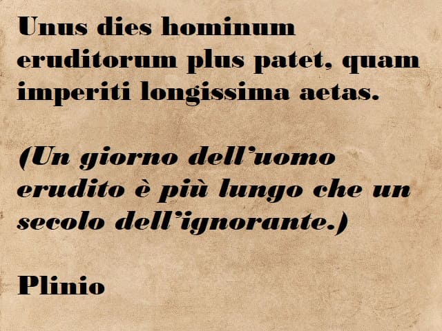 Unus dies hominum eruditorum plus patet, quam imperiti longissima aetas. (Un giorno dell'uomo erudito è più lungo che un secolo dell'ignorante.) (Plinio)