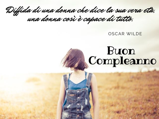 Diffida di una donna che dice la sua vera età, una donna così è capace di tutto.(Oscar Wilde)Buon compleanno