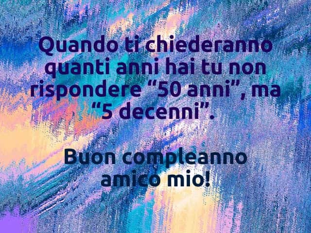 Quando ti chiederanno quanti anni hai tu non rispondere "50 anni", ma "5 decenni".Buon compleanno amico mio!