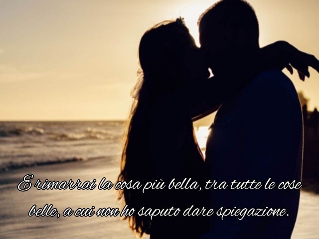 E rimarrai la cosa più bella, tra tutte le cose belle, a cui non ho saputo dare spiegazione.