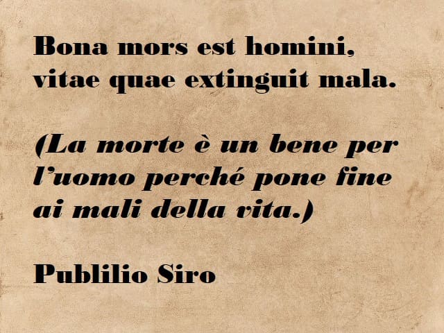 Bona mors est homini, vitae quae extinguit mala. (La morte è un bene per l'uomo perché pone fine ai mali della vita.) (Publilio Siro)