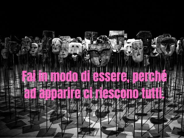 Fai in modo di essere, perché ad apparire ci riescono tutti.
